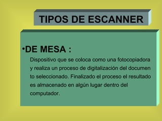 TIPOS DE ESCANNER DE MESA : Dispositivo que se coloca como una fotocopiadora y realiza un proceso de digitalización del documen to seleccionado. Finalizado el proceso el resultado es almacenado en algún lugar dentro del computador.  