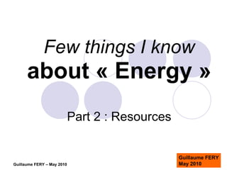 Few things I know about « Energy » Part 2 : Resources Guillaume FERY May 2010 