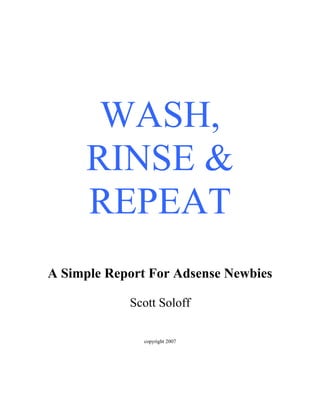 WASH,
      RINSE &
      REPEAT
A Simple Report For Adsense Newbies

            Scott Soloff

               copyright 2007
 