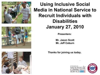 Using Inclusive Social Media in National Service to Recruit Individuals with Disabilities January 27, 2010 Presenters:  Mr. Jason Scott Mr. Jeff Coburn Thanks for joining us today.  