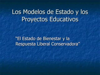 Los Modelos de Estado y los Proyectos Educativos “El Estado de Bienestar y la Respuesta Liberal Conservadora” 