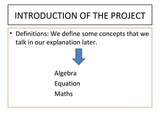 INTRODUCTION OF THE PROJECT Definitions: We define some concepts that we talk in our explanation later. Algebra Equation  Maths 