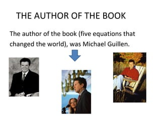 THE AUTHOR OF THE BOOK The author of the book (five equations that changed the world), was Michael Guillen. 