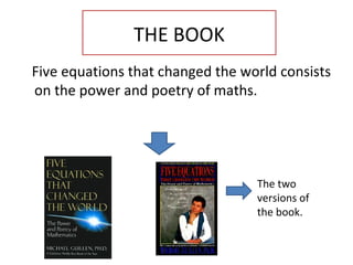THE BOOK Five equations that changed the world   consists   on the power and poetry of  maths. The two versions of the book. 