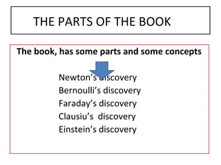 THE PARTS OF THE BOOK The book, has some parts and some concepts Newton’s discovery Bernoulli’s discovery Faraday’s discovery Clausiu’s  discovery  Einstein’s discovery 