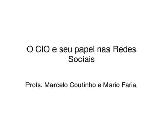 O CIO e seu papel nas Redes
          Sociais


Profs. Marcelo Coutinho e Mario Faria
 