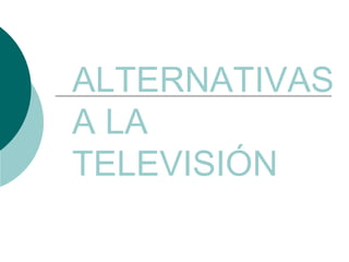 ALTERNATIVAS  A LA  TELEVISIÓN 