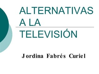 ALTERNATIVAS A LA TELEVISIÓN Jordina Fabrés Curiel 