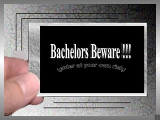Bachelors Beware !!! (enter at your own risk) 