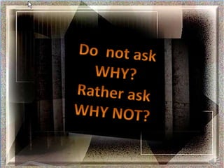 Do  not ask WHY? Rather ask WHY NOT? 
