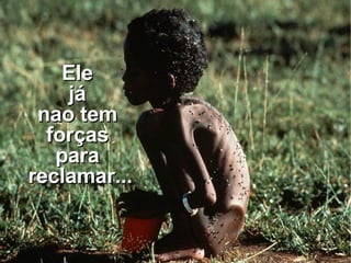 Ele  já  nao tem  forças  para  reclamar... 