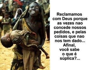 Reclamamos  com Deus porque as vezes nao concede nossos pedidos, e pelas coisas que nao  nos tem dado... Afinal,  você sabe  o que é  súplica?... 