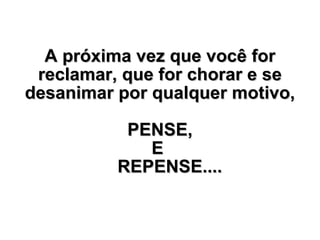 A próxima vez que você for reclamar, que for chorar e se desanimar por qualquer motivo,  PENSE,  E    REPENSE.... 