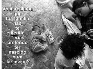 Você reclama  que  tua familia  nao  te  entende...  Terias  preferido  ter  nascido  num  lar assim? 