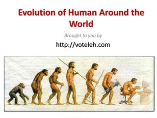 Evolution of Human Around the 
             World
          Brought to you by
        http://voteleh.com
 