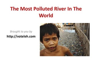 The Most Polluted River In The 
             World

  Brought to you by
http://voteleh.com
 