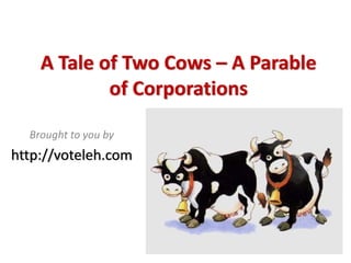 A Tale of Two Cows – A Parable 
            of Corporations

  Brought to you by
http://voteleh.com
 