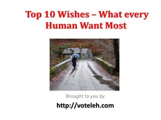 Top 10 Wishes – What every 
    Human Want Most




        Brought to you by
      http://voteleh.com
 