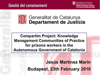 Compartim Project: Knowledge
    Management Communities of Practice
         for prisons workers in the
    Autonomous Government of Catalonia


                   Jesús Martínez Marín
          Budapest, 23th February 2010
1
 