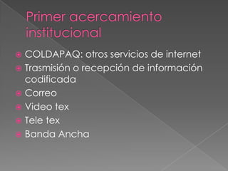 Primer acercamiento institucionalCOLDAPAQ: otros servicios de internetTrasmisión o recepción de información codificadaCorreoVideo texTele texBanda Ancha