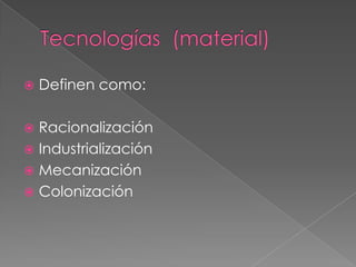 Tecnologías  (material)Definen como:RacionalizaciónIndustrializaciónMecanizaciónColonización