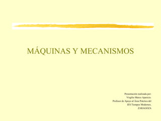MÁQUINAS Y MECANISMOS
Presentación realizada por:
Virgilio Marco Aparicio.
Profesor de Apoyo al Área Práctica del
IES Tiempos Modernos.
ZARAGOZA
 