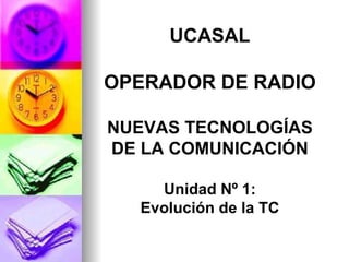 UCASAL OPERADOR DE RADIO NUEVAS TECNOLOGÍAS DE LA COMUNICACIÓN Unidad Nº 1: Evolución de la TC 