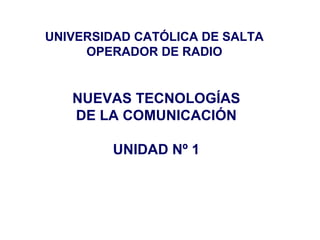 UNIVERSIDAD CATÓLICA DE SALTA OPERADOR DE RADIO NUEVAS TECNOLOGÍAS DE LA COMUNICACIÓN UNIDAD Nº 1 