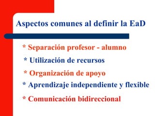 Aspectos comunes al definir la EaD * Separación profesor - alumno * Utilización de recursos * Organización de apoyo * Aprendizaje independiente y flexible * Comunicación bidireccional 