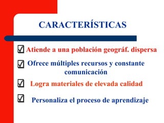 CARACTERÍSTICAS Atiende a una población geográf. dispersa Ofrece múltiples recursos y constante comunicación Logra materiales de elevada calidad Personaliza el proceso de aprendizaje 