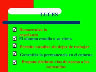 LUCES Democratiza la enseñanza El alumno estudia a su ritmo Permite estudiar sin dejar de trabajar Garantiza la permanencia en el entorno Propone distintas vías de acceso a los  contenidos 