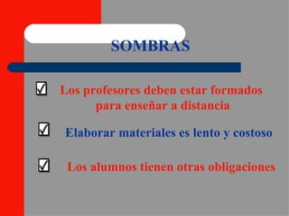 SOMBRAS Los profesores deben estar formados  para enseñar a distancia Elaborar materiales es lento y costoso Los alumnos tienen otras obligaciones 