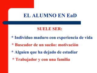 EL ALUMNO EN EaD SUELE SER: * Individuo maduro con experiencia de vida  * Buscador de un sueño: motivación * Alguien que ha dejado de estudiar * Trabajador y con una familia 