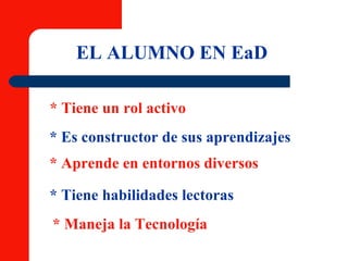 EL ALUMNO EN EaD * Tiene un rol activo * Es constructor de sus aprendizajes * Aprende en entornos diversos * Tiene habilidades lectoras * Maneja la Tecnología 