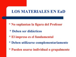 LOS MATERIALES EN EaD * No suplantan la figura del Profesor * Deben ser didácticos * El impreso es el fundamental * Deben utilizarse complementariamente * Pueden usarse individual o grupalmente 