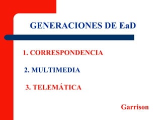GENERACIONES DE EaD 1. CORRESPONDENCIA 2. MULTIMEDIA 3. TELEMÁTICA Garrison 
