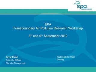 EPA Transboundary Air Pollution Research Workshop 8th and 9th September 2010 Radisson Blu Hotel Galway David Dodd Scientific Officer Climate Change Unit 