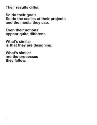4
Their results differ.
So do their goals.
So do the scales of their projects
and the media they use.
Even their actions
appear quite different.
What’s similar
is that they are designing.
What’s similar
are the processes
they follow.
 
