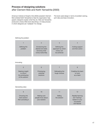 47
Process of designing solutions
after Clement Mok and Keith Yamashita (2003)
American Institute of Graphic Arts (AIGA) president Clement
Mok enlisted Keith Yamashita to help the organization help
graphic designers explain what they do. Mok and Yamashita
produced a cheery little book describing a 12-step process
in which designers are “catalysts” for change.
The book casts design in terms of problem solving,
yet it also promises innovation.
 