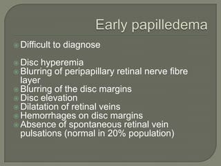  Difficult to diagnose
 Disc hyperemia
 Blurring of peripapillary retinal nerve fibre
layer
 Blurring of the disc margins
 Disc elevation
 Dilatation of retinal veins
 Hemorrhages on disc margins
 Absence of spontaneous retinal vein
pulsations (normal in 20% population)
 