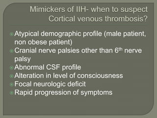 Atypical demographic profile (male patient,
non obese patient)
Cranial nerve palsies other than 6th nerve
palsy
Abnormal CSF profile
Alteration in level of consciousness
Focal neurologic deficit
Rapid progression of symptoms
 