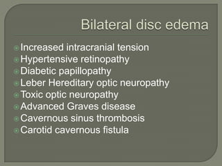 Increased intracranial tension
Hypertensive retinopathy
Diabetic papillopathy
Leber Hereditary optic neuropathy
Toxic optic neuropathy
Advanced Graves disease
Cavernous sinus thrombosis
Carotid cavernous fistula
 