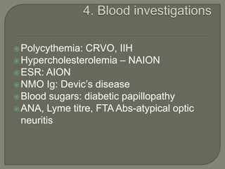 Polycythemia: CRVO, IIH
Hypercholesterolemia – NAION
ESR: AION
NMO Ig: Devic’s disease
Blood sugars: diabetic papillopathy
ANA, Lyme titre, FTA Abs-atypical optic
neuritis
 