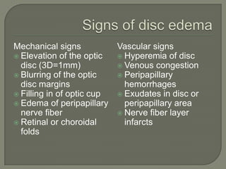 Mechanical signs
 Elevation of the optic
disc (3D=1mm)
 Blurring of the optic
disc margins
 Filling in of optic cup
 Edema of peripapillary
nerve fiber
 Retinal or choroidal
folds
Vascular signs
 Hyperemia of disc
 Venous congestion
 Peripapillary
hemorrhages
 Exudates in disc or
peripapillary area
 Nerve fiber layer
infarcts
 