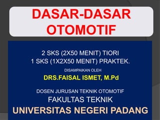 DASAR-DASAR
OTOMOTIF
2 SKS (2X50 MENIT) TIORI
1 SKS (1X2X50 MENIT) PRAKTEK.
DISAMPAIKAN OLEH
DRS.FAISAL ISMET, M.Pd
DOSEN JURUSAN TEKNIK OTOMOTIF
FAKULTAS TEKNIK
UNIVERSITAS NEGERI PADANG
 