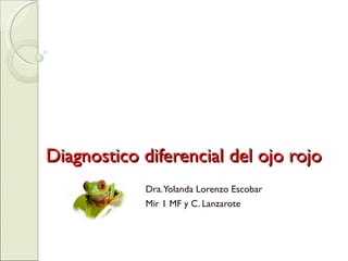 Diagnostico diferencial del ojo rojo
            Dra. Yolanda Lorenzo Escobar
            Mir 1 MF y C. Lanzarote
 
