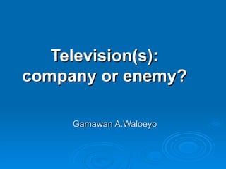 Gamawan A.Waloeyo Television(s): company or enemy? 