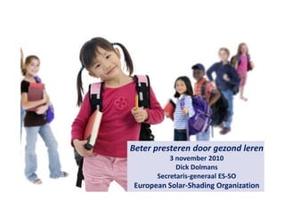 1
Beter presteren door gezond leren
3 november 2010
Dick Dolmans
Secretaris-generaal ES-SO
European Solar-Shading Organization
 