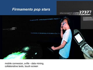 Firmamento pop stars
mobile connexion, a-life - data mining,
collaborative texts, touch screen
 