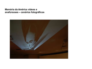 Memória da América videos e
anaforsoses – cenários fotográficos
 